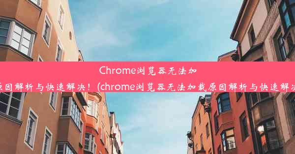 Chrome浏览器无法加载？原因解析与快速解决！(chrome浏览器无法加载原因解析与快速解决方法)