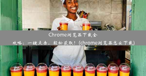 Chrome浏览器下载全攻略：一键点击，轻松获取！(chrome浏览器怎么下载)