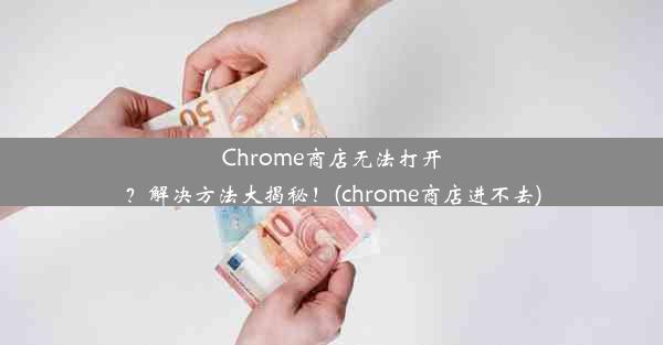 Chrome商店无法打开？解决方法大揭秘！(chrome商店进不去)