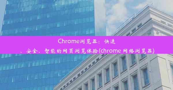 Chrome浏览器：快速、安全、智能的网页浏览体验(chrome 网络浏览器)