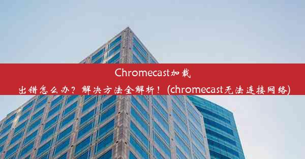 Chromecast加载出错怎么办？解决方法全解析！(chromecast无法连接网络)