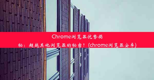 Chrome浏览器优势揭秘：超越其他浏览器的秘密！(chrome浏览器安卓)