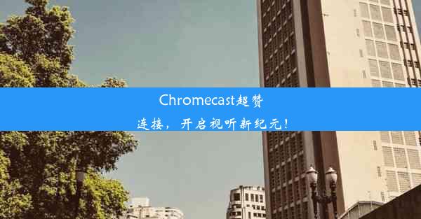 Chromecast超赞连接，开启视听新纪元！