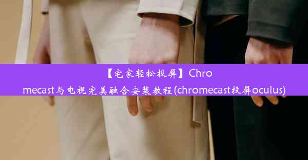 【宅家轻松投屏】Chromecast与电视完美融合安装教程(chromecast投屏oculus)