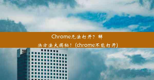 Chrome无法打开？解决方法大揭秘！(chrome不能打开)