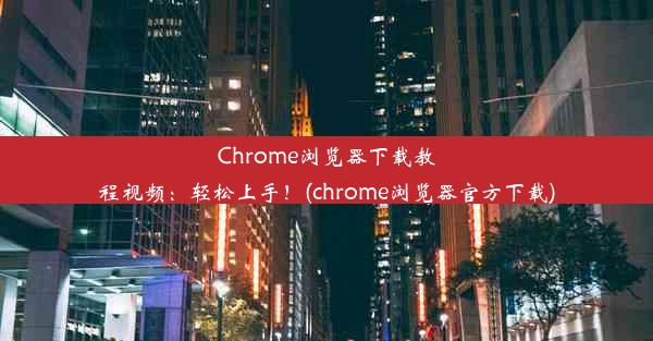 Chrome浏览器下载教程视频：轻松上手！(chrome浏览器官方下载)