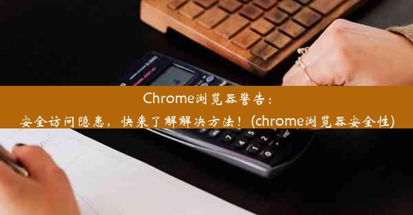 Chrome浏览器警告：安全访问隐患，快来了解解决方法！(chrome浏览器安全性)