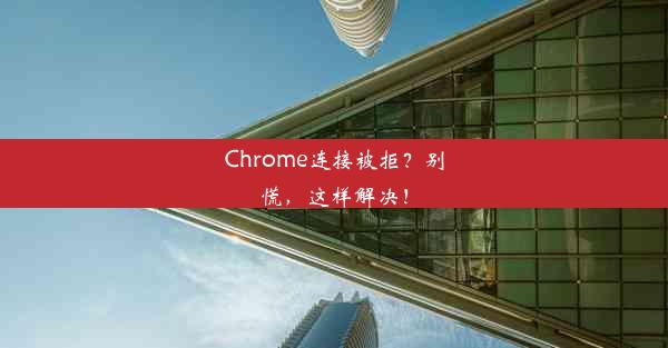 Chrome连接被拒？别慌，这样解决！