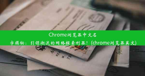 Chrome浏览器中文名字揭秘：引领潮流的网络探索利器！(chrome浏览器英文)