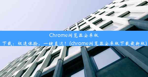 Chrome浏览器安卓版下载：极速体验，一键直达！(chrome浏览器安卓版下载最新版)