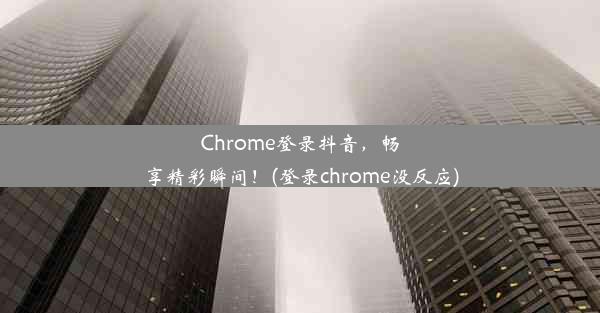 Chrome登录抖音，畅享精彩瞬间！(登录chrome没反应)