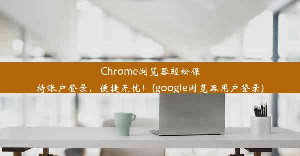 Chrome浏览器轻松保持账户登录，便捷无忧！(google浏览器用户登录)