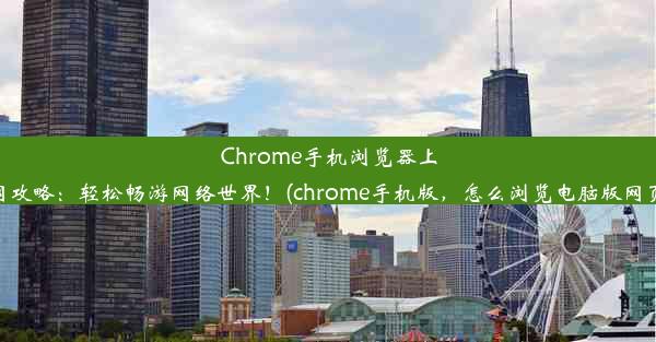 Chrome手机浏览器上网攻略：轻松畅游网络世界！(chrome手机版，怎么浏览电脑版网页)