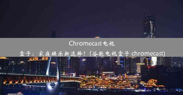 Chromecast电视盒子：家庭娱乐新选择！(谷歌电视盒子 chromecast)