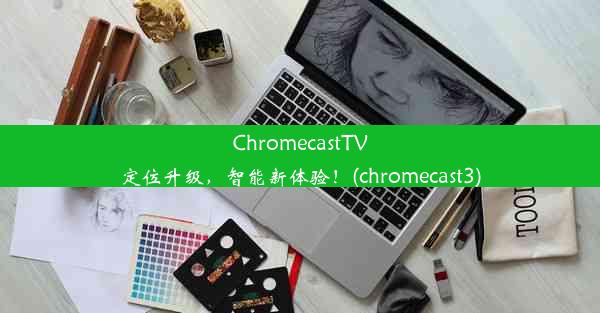 ChromecastTV定位升级，智能新体验！(chromecast3)