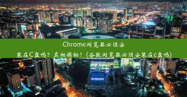 Chrome浏览器必须安装在C盘吗？真相揭秘！(谷歌浏览器必须安装在c盘吗)