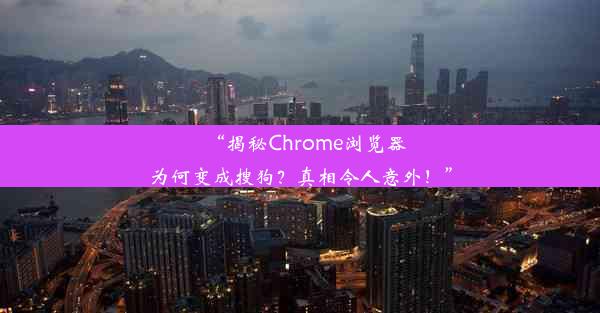 “揭秘Chrome浏览器为何变成搜狗？真相令人意外！”