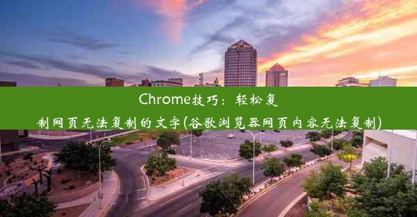 Chrome技巧：轻松复制网页无法复制的文字(谷歌浏览器网页内容无法复制)