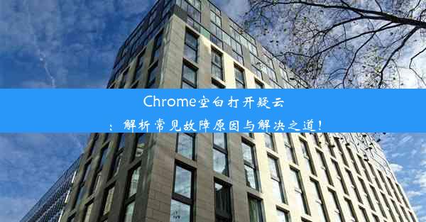 Chrome空白打开疑云：解析常见故障原因与解决之道！