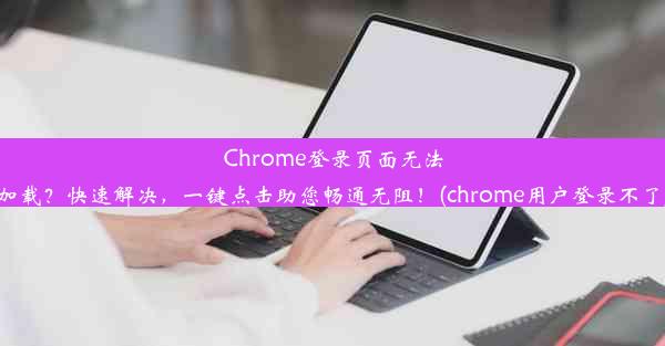 Chrome登录页面无法加载？快速解决，一键点击助您畅通无阻！(chrome用户登录不了)