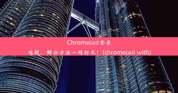 Chromecast登录难题，解决方法一网打尽！(chromecast with)