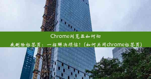 Chrome浏览器如何彻底删除标签页：一招解决烦恼！(如何关闭chrome标签页)