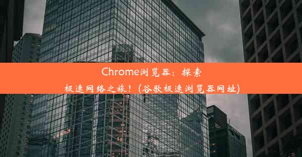 Chrome浏览器：探索极速网络之旅！(谷歌极速浏览器网址)