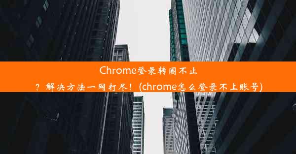 Chrome登录转圈不止？解决方法一网打尽！(chrome怎么登录不上账号)