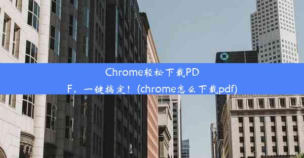 Chrome轻松下载PDF，一键搞定！(chrome怎么下载pdf)