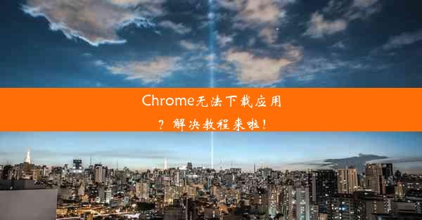 Chrome无法下载应用？解决教程来啦！