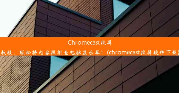 Chromecast投屏教程：轻松将内容投射至电脑显示器！(chromecast投屏软件下载)