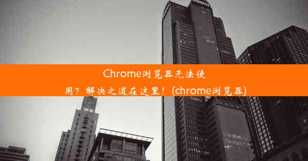 Chrome浏览器无法使用？解决之道在这里！(chrome浏览器)