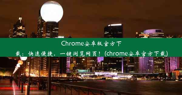 Chrome安卓版官方下载：快速便捷，一键浏览网页！(chrome安卓官方下载)