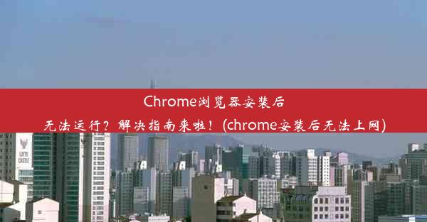 Chrome浏览器安装后无法运行？解决指南来啦！(chrome安装后无法上网)