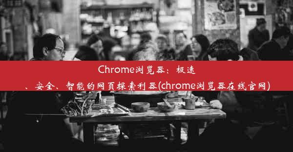 Chrome浏览器：极速、安全、智能的网页探索利器(chrome浏览器在线官网)