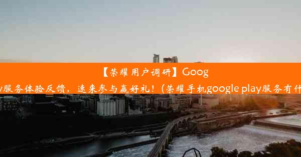 【荣耀用户调研】GooglePlay服务体验反馈，速来参与赢好礼！(荣耀手机google play服务有什么用)