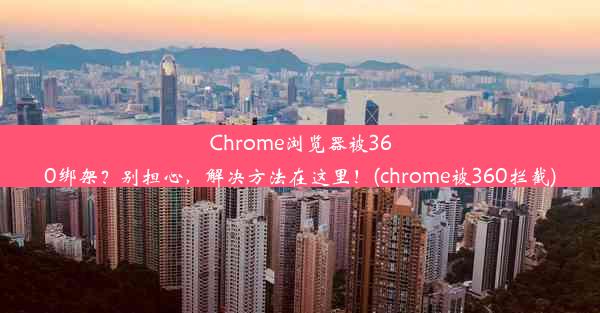 Chrome浏览器被360绑架？别担心，解决方法在这里！(chrome被360拦截)