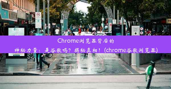 Chrome浏览器背后的神秘力量：是谷歌吗？揭秘真相！(chrome谷歌浏览器)