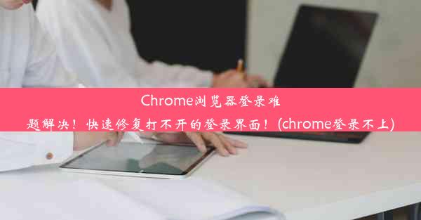 Chrome浏览器登录难题解决！快速修复打不开的登录界面！(chrome登录不上)