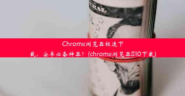 Chrome浏览器极速下载，安卓必备神器！(chrome浏览器810下载)