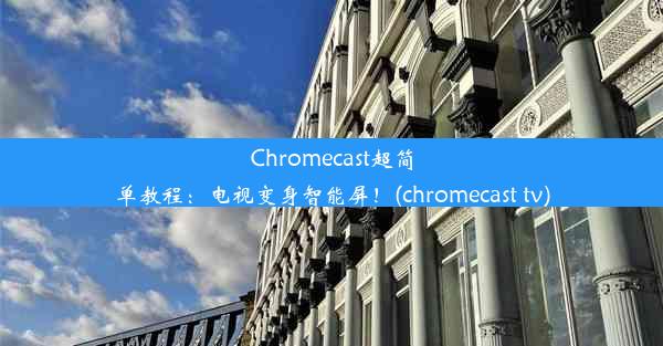 Chromecast超简单教程：电视变身智能屏！(chromecast tv)