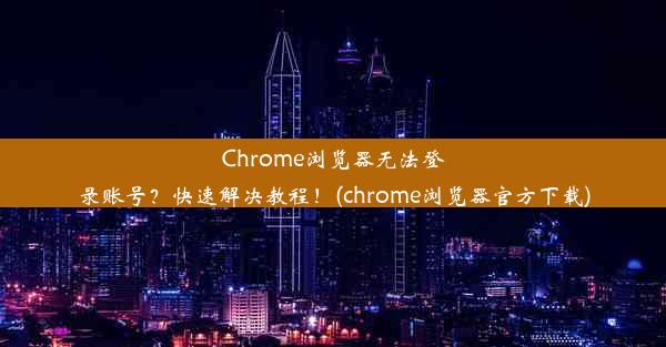 Chrome浏览器无法登录账号？快速解决教程！(chrome浏览器官方下载)