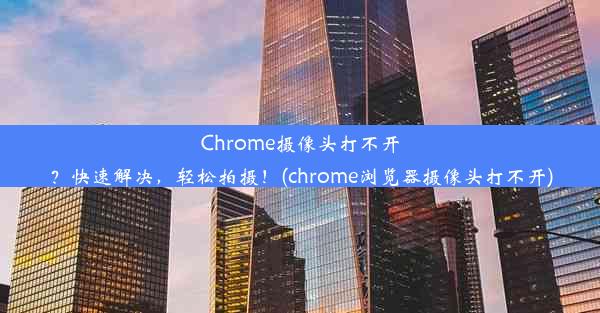 Chrome摄像头打不开？快速解决，轻松拍摄！(chrome浏览器摄像头打不开)