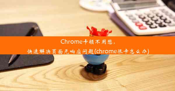 Chrome卡顿不用愁，快速解决页面无响应问题(chrome很卡怎么办)