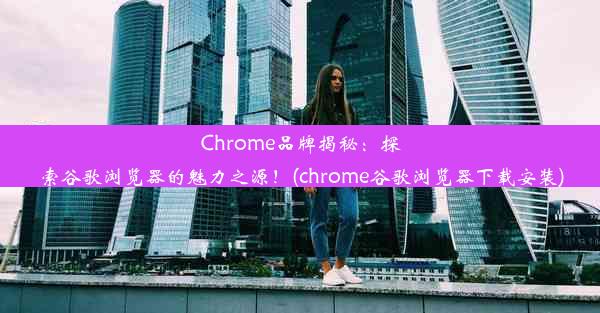 Chrome品牌揭秘：探索谷歌浏览器的魅力之源！(chrome谷歌浏览器下载安装)