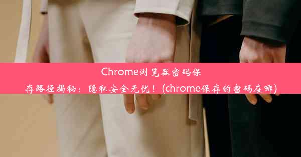 Chrome浏览器密码保存路径揭秘：隐私安全无忧！(chrome保存的密码在哪)