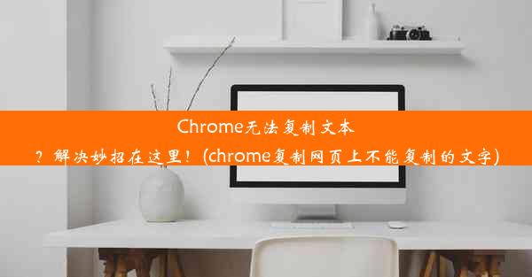 Chrome无法复制文本？解决妙招在这里！(chrome复制网页上不能复制的文字)