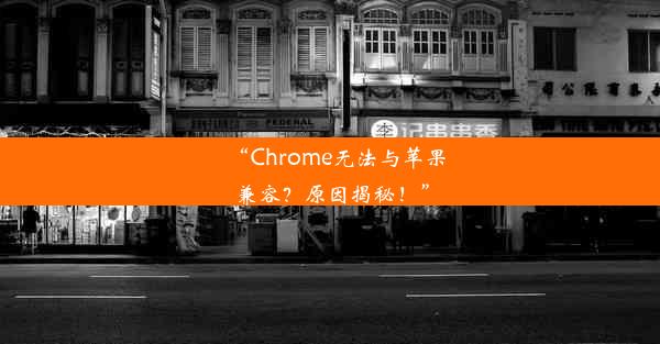 “Chrome无法与苹果兼容？原因揭秘！”