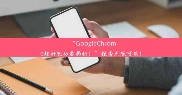 “GoogleChrome超好玩功能揭秘！”探索无限可能！