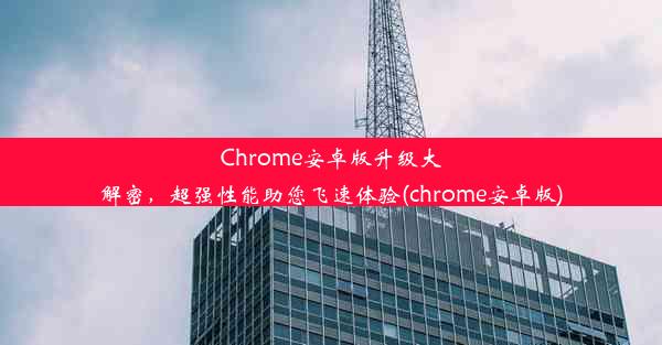 Chrome安卓版升级大解密，超强性能助您飞速体验(chrome安卓版)